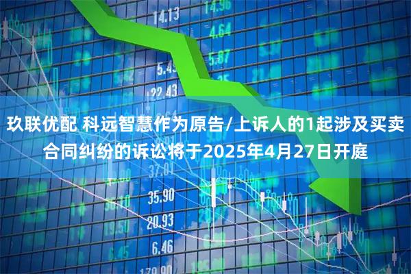 玖联优配 科远智慧作为原告/上诉人的1起涉及买卖合同纠纷的诉讼将于2025年4月27日开庭