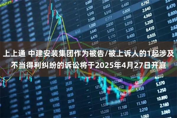 上上通 中建安装集团作为被告/被上诉人的1起涉及不当得利纠纷的诉讼将于2025年4月27日开庭