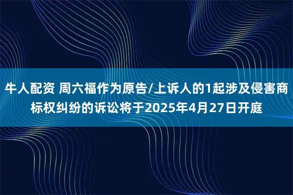 牛人配资 周六福作为原告/上诉人的1起涉及侵害商标权纠纷的诉讼将于2025年4月27日开庭