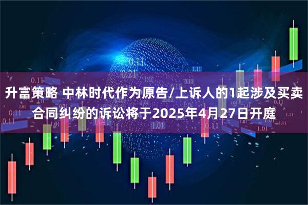 升富策略 中林时代作为原告/上诉人的1起涉及买卖合同纠纷的诉讼将于2025年4月27日开庭