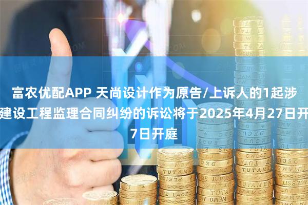 富农优配APP 天尚设计作为原告/上诉人的1起涉及建设工程监理合同纠纷的诉讼将于2025年4月27日开庭