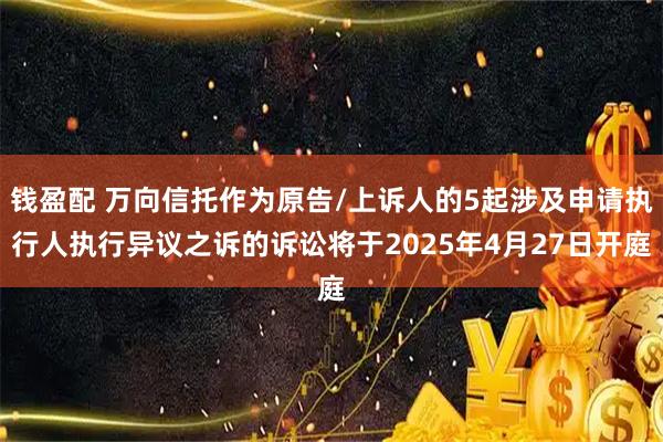 钱盈配 万向信托作为原告/上诉人的5起涉及申请执行人执行异议之诉的诉讼将于2025年4月27日开庭