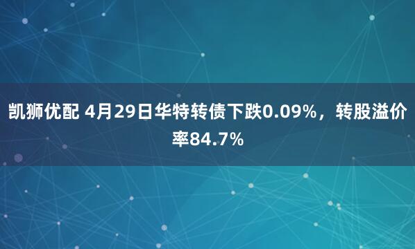 凯狮优配 4月29日华特转债下跌0.09%，转股溢价率84.7%