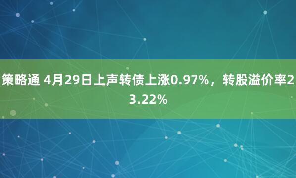策略通 4月29日上声转债上涨0.97%，转股溢价率23.22%