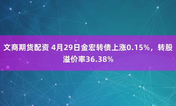 文商期货配资 4月29日金宏转债上涨0.15%，转股溢价率36.38%