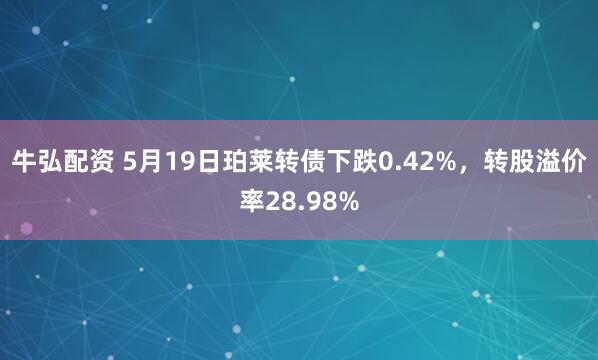 牛弘配资 5月19日珀莱转债下跌0.42%，转股溢价率28.98%