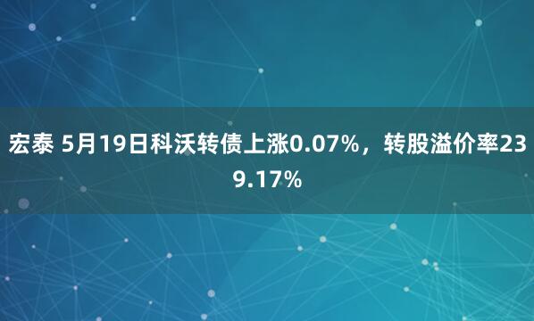 宏泰 5月19日科沃转债上涨0.07%，转股溢价率239.17%