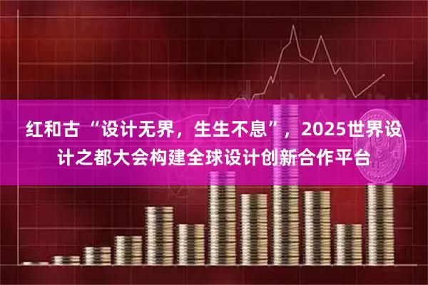红和古 “设计无界，生生不息”，2025世界设计之都大会构建全球设计创新合作平台