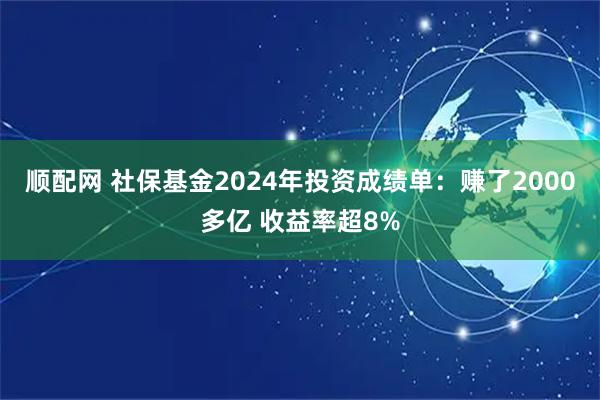 顺配网 社保基金2024年投资成绩单：赚了2000多亿 收益率超8%