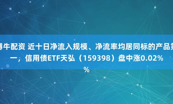 博牛配资 近十日净流入规模、净流率均居同标的产品第一，信用债ETF天弘（159398）盘中涨0.02%