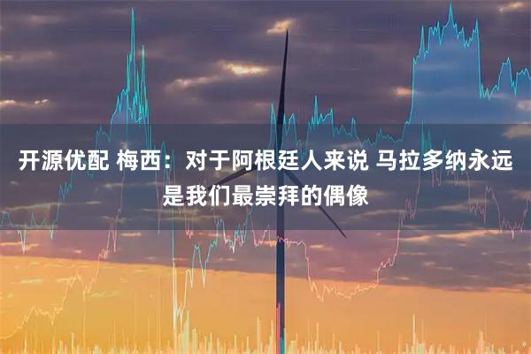 开源优配 梅西：对于阿根廷人来说 马拉多纳永远是我们最崇拜的偶像