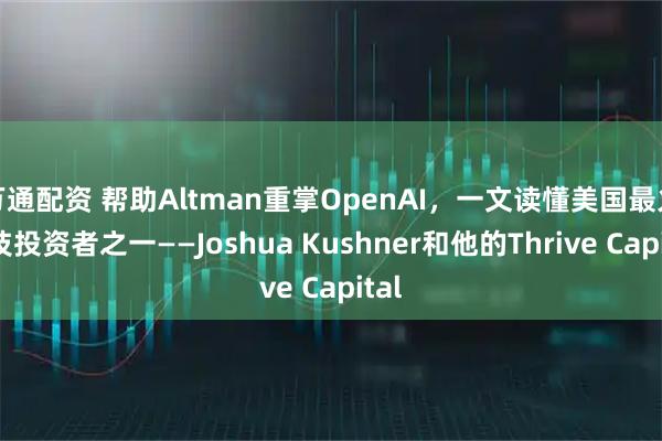 万通配资 帮助Altman重掌OpenAI，一文读懂美国最火科技投资者之一——Joshua Kushner和他的Thrive Capital