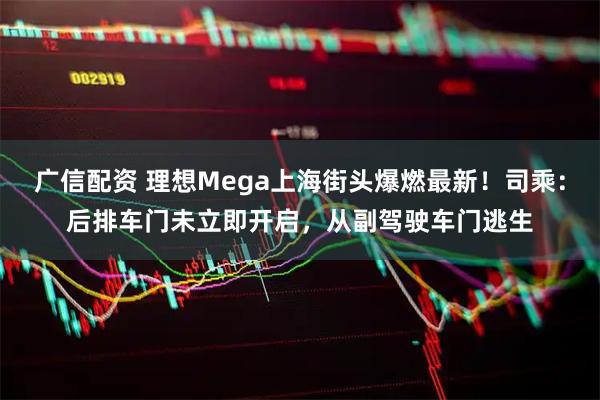 广信配资 理想Mega上海街头爆燃最新！司乘：后排车门未立即开启，从副驾驶车门逃生