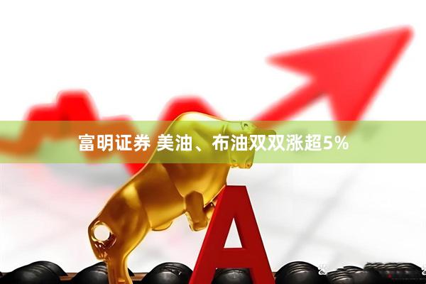 富明证券 美油、布油双双涨超5%