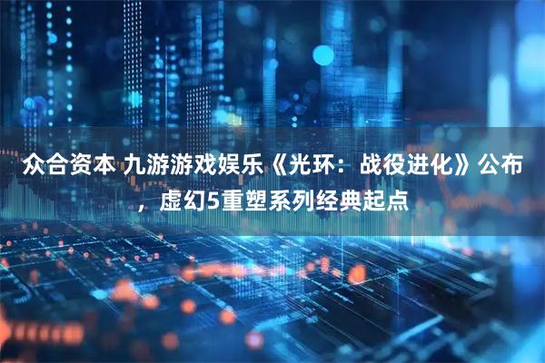 众合资本 九游游戏娱乐《光环：战役进化》公布，虚幻5重塑系列经典起点