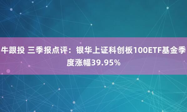 牛跟投 三季报点评：银华上证科创板100ETF基金季度涨幅39.95%