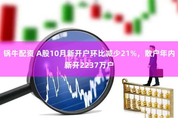 锅牛配资 A股10月新开户环比减少21%，散户年内新开2237万户