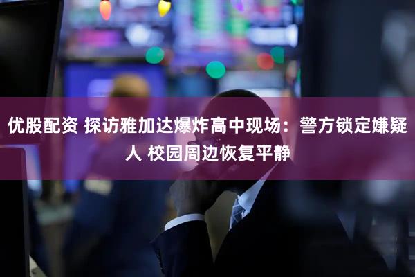 优股配资 探访雅加达爆炸高中现场：警方锁定嫌疑人 校园周边恢复平静