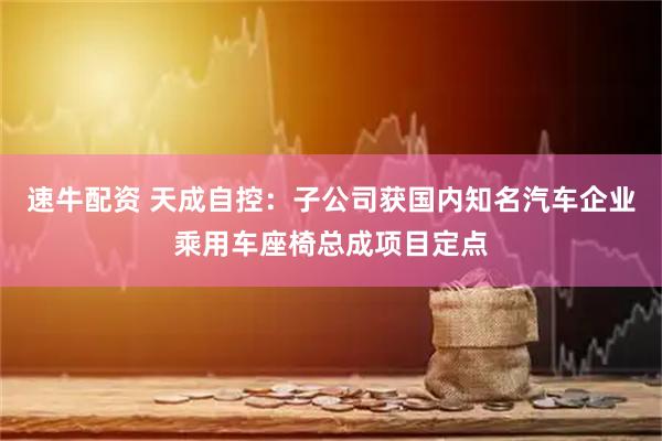 速牛配资 天成自控：子公司获国内知名汽车企业乘用车座椅总成项目定点