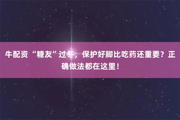 牛配资 “糖友”过冬，保护好脚比吃药还重要？正确做法都在这里！