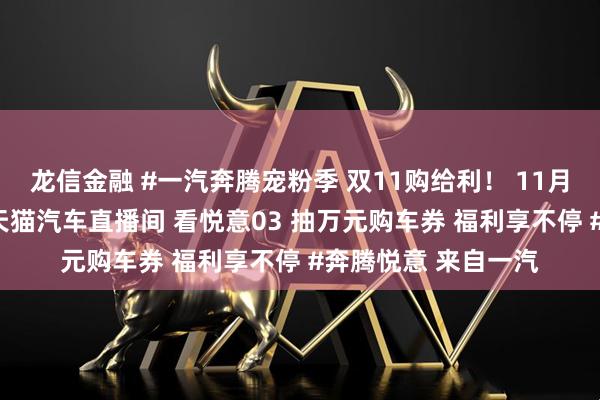 龙信金融 #一汽奔腾宠粉季 双11购给利！ 11月17日下午3点锁定天猫汽车直播间 看悦意03 抽万元购车券 福利享不停 #奔腾悦意 来自一汽