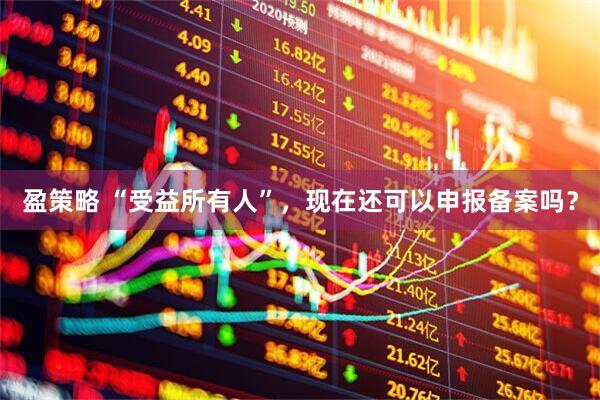 盈策略 “受益所有人”，现在还可以申报备案吗？