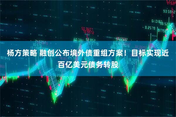 杨方策略 融创公布境外债重组方案！目标实现近百亿美元债务转股