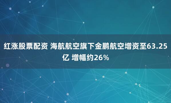 红涨股票配资 海航航空旗下金鹏航空增资至63.25亿 增幅约26%