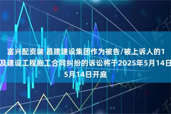 富兴配资端 昌建建设集团作为被告/被上诉人的1起涉及建设工程施工合同纠纷的诉讼将于2025年5月14日开庭