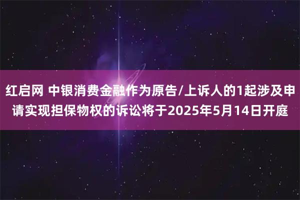 红启网 中银消费金融作为原告/上诉人的1起涉及申请实现担保物权的诉讼将于2025年5月14日开庭