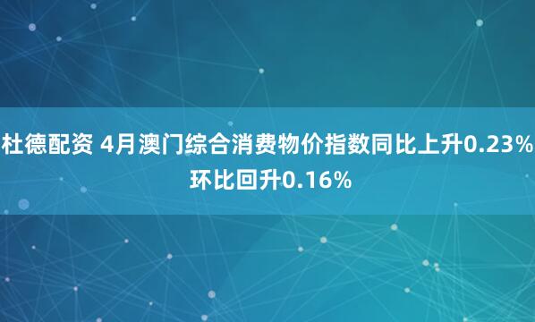 杜德配资 4月澳门综合消费物价指数同比上升0.23% 环比回升0.16%