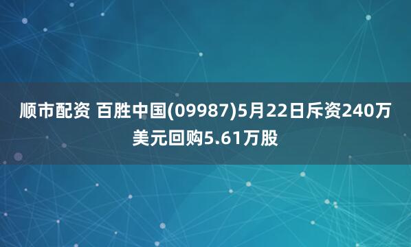 顺市配资 百胜中国(09987)5月22日斥资240万美元回购5.61万股