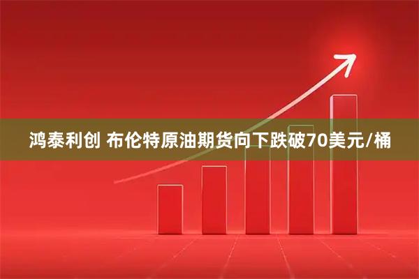 鸿泰利创 布伦特原油期货向下跌破70美元/桶