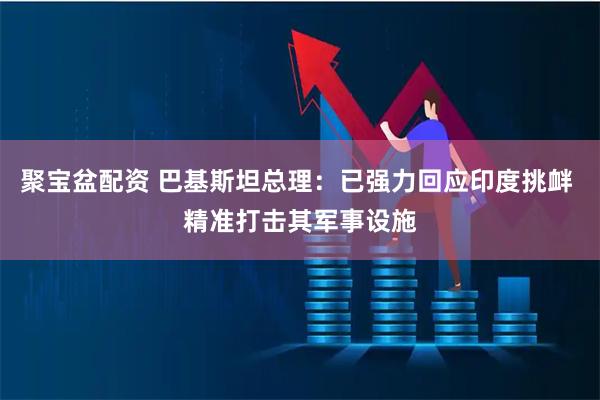 聚宝盆配资 巴基斯坦总理：已强力回应印度挑衅 精准打击其军事设施