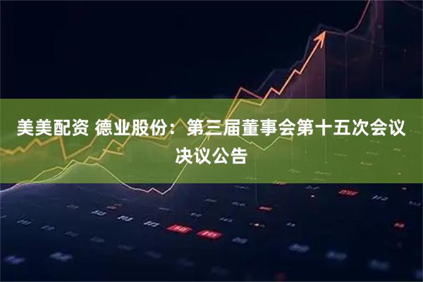 美美配资 德业股份：第三届董事会第十五次会议决议公告
