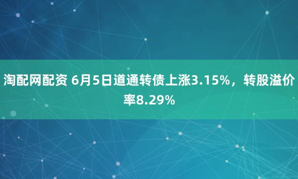 淘配网配资 6月5日道通转债上涨3.15%，转股溢价率8.29%