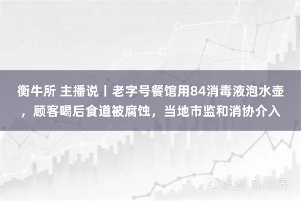 衡牛所 主播说丨老字号餐馆用84消毒液泡水壶，顾客喝后食道被腐蚀，当地市监和消协介入