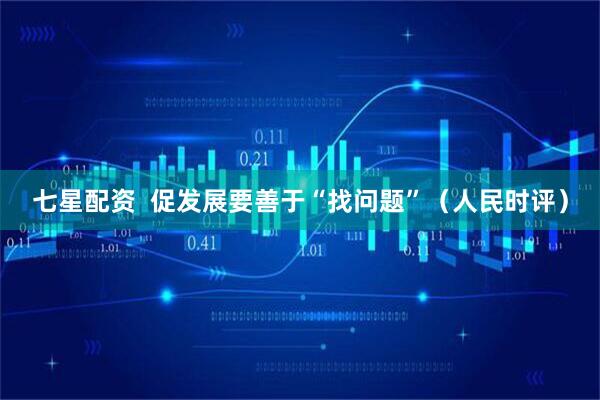 七星配资  促发展要善于“找问题”（人民时评）