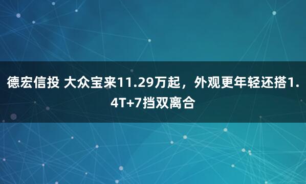 德宏信投 大众宝来11.29万起，外观更年轻还搭1.4T+7挡双离合