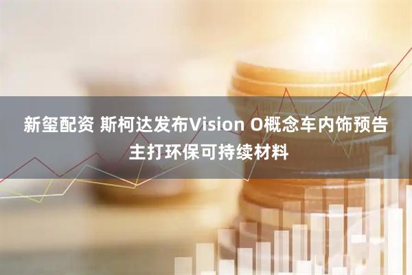 新玺配资 斯柯达发布Vision O概念车内饰预告 主打环保可持续材料