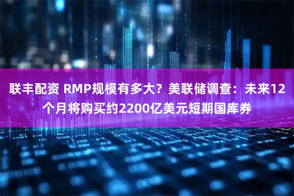 联丰配资 RMP规模有多大？美联储调查：未来12个月将购买约2200亿美元短期国库券