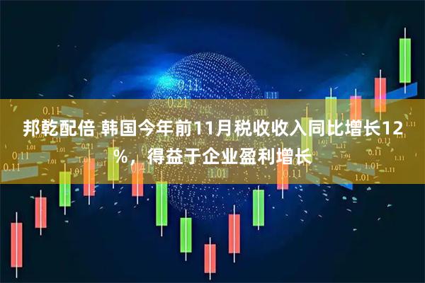 邦乾配倍 韩国今年前11月税收收入同比增长12%，得益于企业盈利增长