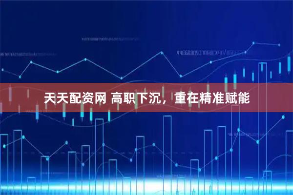 天天配资网 高职下沉，重在精准赋能