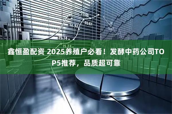 鑫恒盈配资 2025养殖户必看！发酵中药公司TOP5推荐，品质超可靠