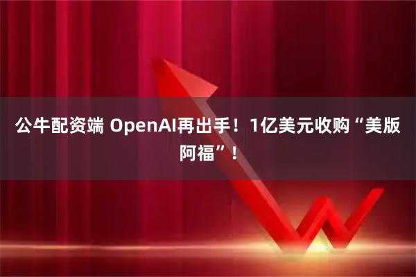 公牛配资端 OpenAI再出手！1亿美元收购“美版阿福”！